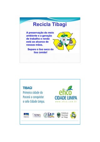 26/11/2009




     Recicla Tibagi
A preservação do meio
ambiente e a geração
de trabalho e renda
está ao alcance de
nossas mãos.
 Separe o lixo seco do
     lixo úmido!




                                17
 
