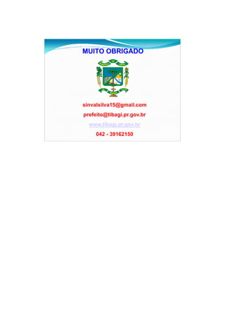 26/11/2009




MUITO OBRIGADO




sinvalsilva15@gmail.com
             @g
prefeito@tibagi.pr.gov.br
  www.tibagi.pr.gov.br
     042 - 39162150




                                   18
 
