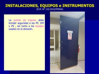 – La puerta de ingreso debe
brindar seguridad a los PF, DM
y PS , así como a los equipos
usados en el almacén.
INSTALACIONES, EQUIPOS e INSTRUMENTOS
(R.M. N° 132-2015/MINSA)
 