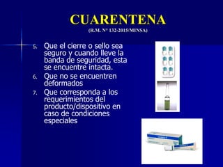 CUARENTENA
(R.M. N° 132-2015/MINSA)
5. Que el cierre o sello sea
seguro y cuando lleve la
banda de seguridad, esta
se encuentre intacta.
6. Que no se encuentren
deformados
7. Que corresponda a los
requerimientos del
producto/dispositivo en
caso de condiciones
especiales
 