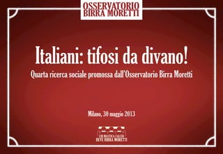 Italiani: tifosi da divano!
Quarta ricerca sociale promossa dall’Osservatorio Birra Moretti
Milano, 30 maggio 2013
 
