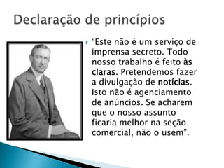    “Este não é um serviço de
    imprensa secreto. Todo
    nosso trabalho é feito às
    claras. Pretendemos fazer
    a divulgação de notícias.
    Isto não é agenciamento
    de anúncios. Se acharem
    que o nosso assunto
    ficaria melhor na seção
    comercial, não o usem”.
 