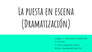 La puesta en escena
(Dramatización)
Lengua y literatura castellana
4º de ESO
Mª Koro Azpeitia Castro
Naiara Santandreu Murillo
 