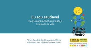 Eu sou saudável 
Projeto para melhoria da saúde e 
qualidade de vida 
Fórum Estadual dos Objetivos do Milênio 
Movimento Nós Podemos Santa Catarina 
 