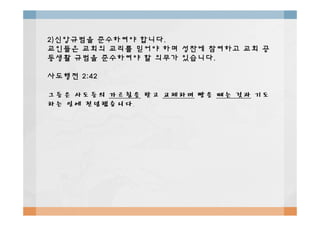 2)2)신앙규범을신앙규범을 준수하여야준수하여야 합니다합니다..
교인들은교인들은 교회의교회의 교리를교리를 믿어야믿어야 하며하며 성찬에성찬에 참여하고참여하고 교회교회 공공
동생활동생활 규범을규범을 준수하여야준수하여야 할할 의무가의무가 있습니다있습니다..
사도행전사도행전 2:422:42
그들은그들은 사도들의사도들의 가르침을가르침을 받고받고 교제하며교제하며 빵을빵을 떼는떼는 것과것과 기도기도
하는하는 일에일에 전념했습니다전념했습니다..
 