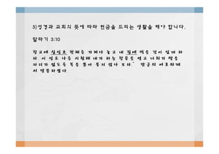 3)3)성경과성경과 교회의교회의 뜻에뜻에 따라따라 헌금을헌금을 드리는드리는 생활을생활을 해야해야 합니다합니다..
말라기말라기 3:103:10
창고에창고에 십일조십일조 전체를전체를 가져다가져다 놓고놓고 내내 집에집에 먹을먹을 것이것이 있게있게 하하
라라.. 이이 일로일로 나를나를 시험해시험해 내가내가 하늘하늘 창문을창문을 열고열고 너희가너희가 쌓을쌓을
자리가자리가 없도록없도록 복을복을 쏟아쏟아 붓지붓지 않나않나 보라보라.”.” 만군의만군의 여호와께여호와께
서서 말씀하셨다말씀하셨다..
 