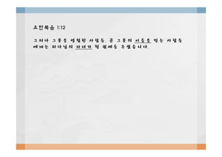 요한복음요한복음 1:121:12
그러나그러나 그분을그분을 영접한영접한 사람들사람들,, 곧곧 그분의그분의 이름을이름을 믿는믿는 사람들사람들
에게는에게는 하나님의하나님의 자녀가자녀가 될될 권세를권세를 주셨습니다주셨습니다..
 