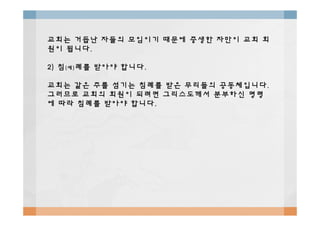 교회는교회는 거듭난거듭난 자들의자들의 모임이기모임이기 때문에때문에 중생한중생한 자만이자만이 교회교회 회회
원이원이 됩니다됩니다..
2)2) 침침((세세))례를례를 받아야받아야 합니다합니다..
교회는교회는 같은같은 주를주를 섬기는섬기는 침례를침례를 받은받은 무리들의무리들의 공동체입니다공동체입니다..
그러므로그러므로 교회의교회의 회원이회원이 되려면되려면 그리스도께서그리스도께서 분부하신분부하신 명령명령
에에 따라따라 침례를침례를 받아야받아야 합니다합니다..
 