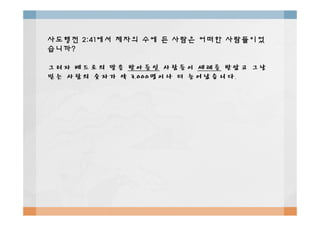 사도행전사도행전 2:412:41에서에서 제자의제자의 수에수에 든든 사람은사람은 어떠한어떠한 사람들이었사람들이었
습니까습니까??
그러자그러자 베드로의베드로의 말을말을 받아들인받아들인 사람들이사람들이 세례를세례를 받았고받았고 그날그날
믿는믿는 사람의사람의 숫자가숫자가 약약 3,0003,000명이나명이나 더더 늘어났습니다늘어났습니다..
 