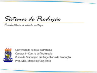 Sistemas de Produção
Pré-história à idade antiga




       Universidade Federal da Paraíba
       Campus I – Centro de Tecnologia
       Curso de Graduação em Engenharia de Produção
       Prof. MSc. Marcel de Gois Pinto
 