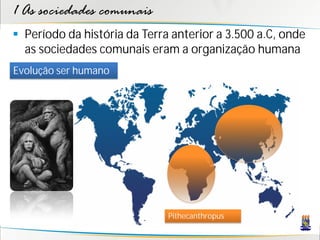 1 As sociedades comunais
 Período da história da Terra anterior a 3.500 a.C, onde
  as sociedades comunais eram a organização humana
Evolução ser humano




                              Pithecanthropus
 