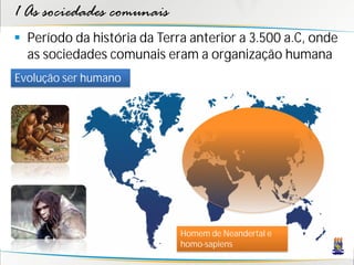 1 As sociedades comunais
 Período da história da Terra anterior a 3.500 a.C, onde
  as sociedades comunais eram a organização humana
Evolução ser humano




                             Homem de Neandertal e
                             homo-sapiens
 