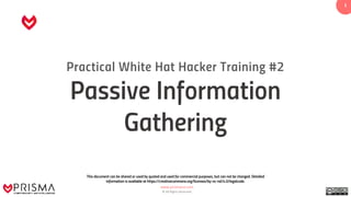 www.prismacsi.com
© All Rights Reserved.
1
Practical White Hat Hacker Training #2
Passive Information
Gathering
This document can be shared or used by quoted and used for commercial purposes, but can not be changed. Detailed
information is available at https://creativecommons.org/licenses/by-nc-nd/4.0/legalcode.
 