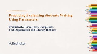 Practicing Evaluating Students Writing
Using Parameters:
Productivity, Correctness, Complexity,
Text Organization and Literary Richness
V.Sudhakar
1
 