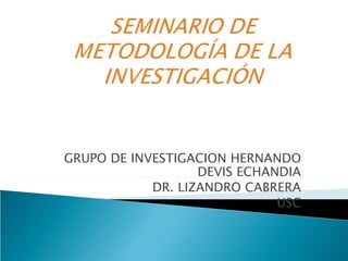 GRUPO DE INVESTIGACION HERNANDO
                   DEVIS ECHANDIA
            DR. LIZANDRO CABRERA
                              USC
 