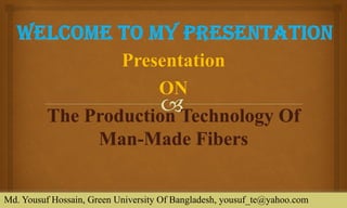 Presentation 
ON 
The Production Technology Of Man-Made Fibers 
Md. Yousuf Hossain, Green University Of Bangladesh, yousuf_te@yahoo.com  