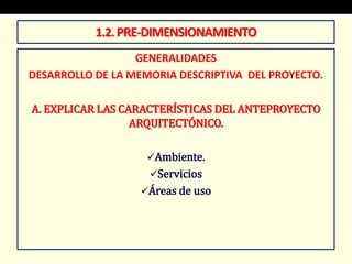 GENERALIDADES
DESARROLLO DE LA MEMORIA DESCRIPTIVA DEL PROYECTO.
A. EXPLICAR LAS CARACTERÍSTICAS DEL ANTEPROYECTO
ARQUITECTÓNICO.
Ambiente.
Servicios
Áreas de uso
1.2.PRE-DIMENSIONAMIENTO
 