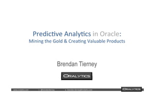  	
  	
  www.oraly)cs.com 	
  t	
  :	
  @brendan)erney 	
  e	
  :	
  brendan.)erney@oraly)cs.com	
   	
   	
   	
  	
  
	
  
Predic)ve	
  Analy)cs	
  in	
  Oracle:	
  	
  
Mining	
  the	
  Gold	
  &	
  Crea)ng	
  Valuable	
  Products	
  
	
  
	
  
Brendan Tierney
 