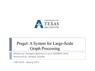 Pregel: A System for Large-Scale
          Graph Processing
Written by: Grzegorz Malewicz et al at SIGMOD 2010
Presented by: Abolfazl Asudeh

CSE 6339 – Spring 2013
 