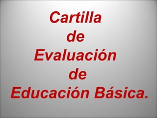Cartilla
      de
  Evaluación
       de
Educación Básica.
                1
 