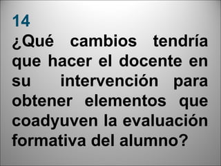14
¿Qué cambios tendría
que hacer el docente en
su   intervención para
obtener elementos que
coadyuven la evaluación
formativa del alumno?
                      29
 