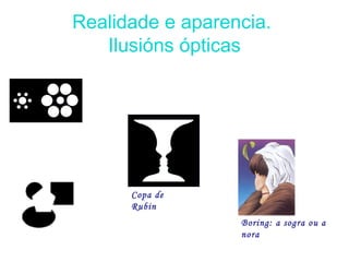 Realidade e aparencia.
Ilusións ópticas
Copa de
Rubin
Boring: a sogra ou a
nora
 