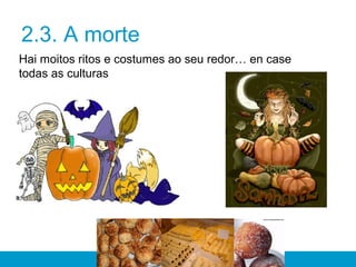 2.3. A morte
Hai moitos ritos e costumes ao seu redor… en case
todas as culturas
 