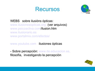 Recursos
WEBS sobre ilusións ópticas:
www.ilusionesopticas.org (ver arquivos)
www.psicoactiva.com/ilusion.htm
www.ilusionario.es
www.portalmix.com/efectos/
www.youtube.com ilusiones ópticas
- Sobre percepción: www.ite.educacion.es,
filosofía, investigando la percepción
 