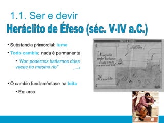 1.1. Ser e devir
• Substancia primordial: lume
• Todo cambia; nada é permanente
• “Non podemos bañarnos dúas
veces no mesmo río”
• O cambio fundaméntase na loita
• Ex: arco
 