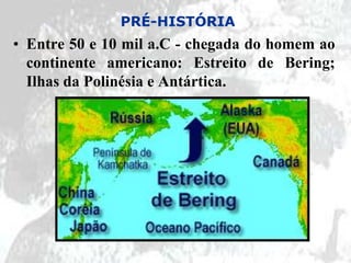 PRÉ-HISTÓRIA
• Entre 50 e 10 mil a.C - chegada do homem ao
  continente americano: Estreito de Bering;
  Ilhas da Polinésia e Antártica.
 