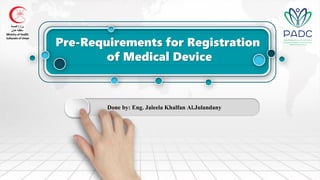 Pre-Requirements for Registration
of Medical Device
Done by: Eng. Jaleela Khalfan Al.Julandany
 