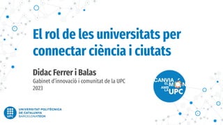 Didac Ferrer i Balas
Gabinet d’innovació i comunitat de la UPC
2023
El rol de les universitats per
connectar ciència i ciutats
 
