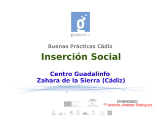 Buenas Prácticas Cádiz

 Inserción Social
   Centro Guadalinfo
Zahara de la Sierra (Cádiz)


                             Dinamizador:
                     Fº Antonio Jiménez Rodríguez
 