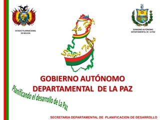 GOBIERNO AUTÓNOMO
ESTADO PLURINACIONAL
                                                                DEPARTAMENTAL DE LA PAZ
     DE BOLIVIA




                  GOBIERNO AUTÓNOMO
                DEPARTAMENTAL DE LA PAZ


                       SECRETARIA DEPARTAMENTAL DE PLANIFICACION DE DESARROLLO
 