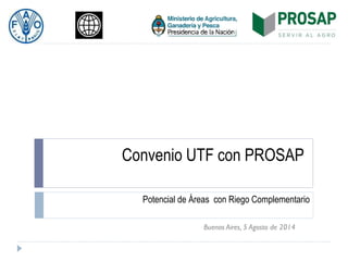 Convenio UTF con PROSAP
Potencial de Áreas con Riego Complementario
Buenos Aires, 5 Agosto de 2014
 
