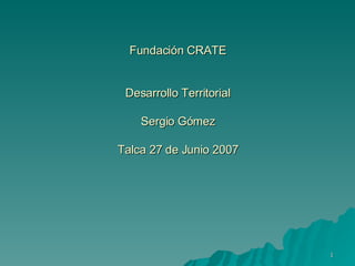 Fundación CRATE Desarrollo Territorial Sergio Gómez Talca 27 de Junio 2007 