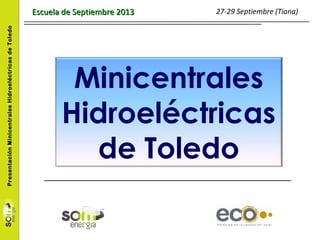 PresentaciónMinicentralesHidroeléctricasdeToledo
Minicentrales
Hidroeléctricas
de Toledo
Escuela de Septiembre 2013Escuela de Septiembre 2013 27-29 Septiembre (Tiana)
 