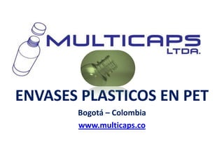 ENVASES PLASTICOS EN PET
       Bogotá – Colombia
       www.multicaps.co
 