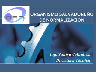 ORGANISMO SALVADOREÑO
   DE NORMALIZACION




      Ing. Yanira Colindres
         Directora Técnica
 