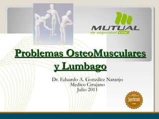 Problemas OsteoMusculares
       y Lumbago
       Dr. Eduardo A. González Naranjo
               Medico Cirujano
                  Julio 2011
                                             MARCA
                                         DE EXCELENCIA




                                             Chile
 