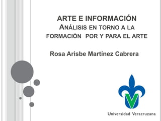 ARTE E INFORMACIÓN
ANÁLISIS EN TORNO A LA
FORMACIÓN POR Y PARA EL ARTE

Rosa Arisbe Martínez Cabrera

 