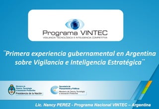 ¨Primera experiencia gubernamental en Argentina
sobre Vigilancia e Inteligencia Estratégica¨
Lic. Nancy PEREZ - Programa Nacional VINTEC – Argentina
 