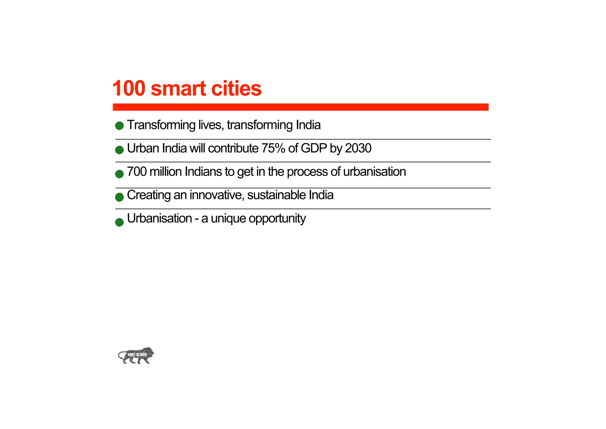 100 smart cities
Transforming lives, transforming India
Urban India will contribute 75% of GDP by 2030
700 million Indians to get in the process of urbanisation
Creating an innovative, sustainable India
Urbanisation - a unique opportunity
 
