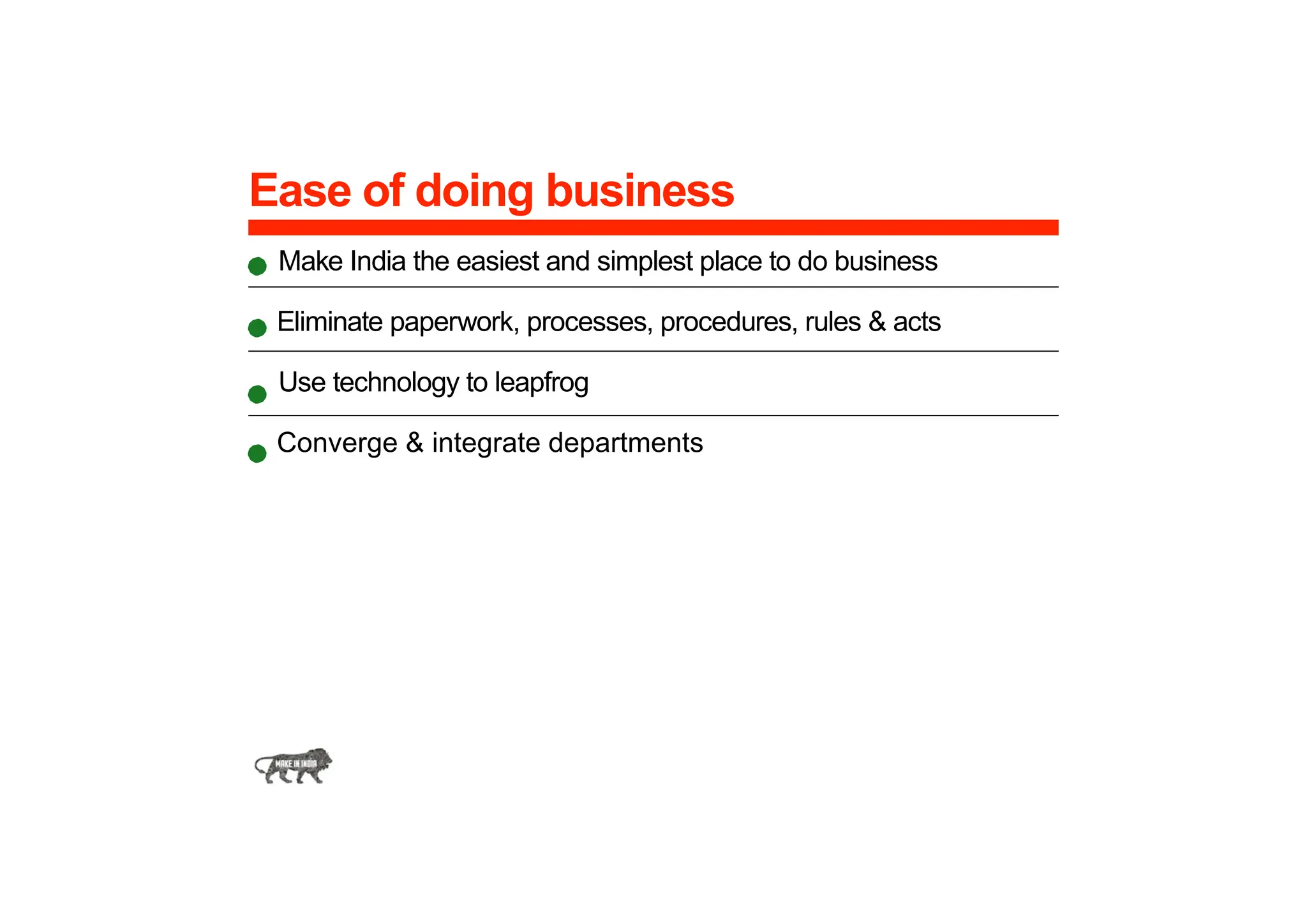 Ease of doing business
Make India the easiest and simplest place to do business
Eliminate paperwork, processes, procedures, rules & acts
Use technology to leapfrog
Converge & integrate departments
 