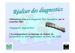 Réalisation d’un pré-diagnostic Eco-conception par le
conseiller PBE+

 Diagnostic Imprim’Vert

 Accompagnement au montage de dossier de
Déclaration et d’Enregistrement au titre des ICPE




                                                          10
 