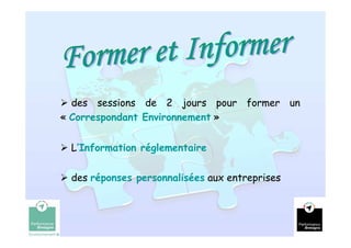 des sessions de 2 jours pour former un
« Correspondant Environnement »


 L’Information réglementaire

 des réponses personnalisées aux entreprises



                                               8
 