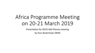 Africa Programme Meeting
on 20-21 March 2019
Presentation for OECD-WGI Plenary meeting
by Teun Bastemeijer (WIN)
 