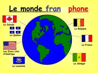 Le monde francophone
Le Canada
                      La Belgique

     Le Québec



                             La France


Les Etats-Unis
d’Amérique



                      Le Sénégal
       La Louisiane
 