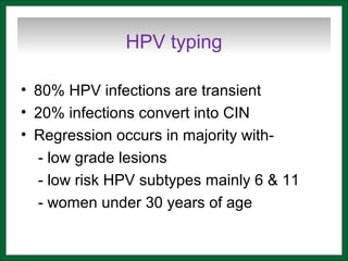 HPV typing
• 80% HPV infections are transient
• 20% infections convert into CIN
• Regression occurs in majority with-
- low grade lesions
- low risk HPV subtypes mainly 6 & 11
- women under 30 years of age
 