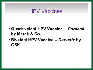 HPV Vaccines
• Quadrivalent HPV Vaccine – Gardasil
by Merck & Co.
• Bivalent HPV Vaccine – Cervarix by
GSK
 
